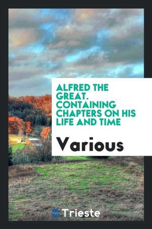 Alfred the Great. Containing Chapters on His Life and Time de Various