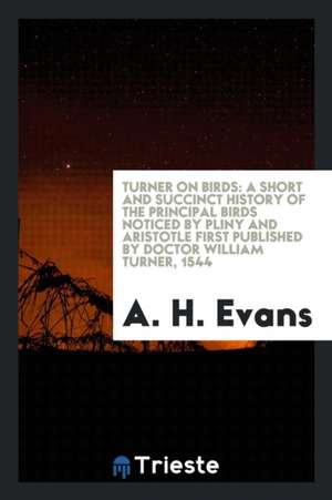 Turner on Birds: A Short and Succinct History of the Principal Birds Noticed by Pliny and Aristotle First Published by Doctor William T de William Turner