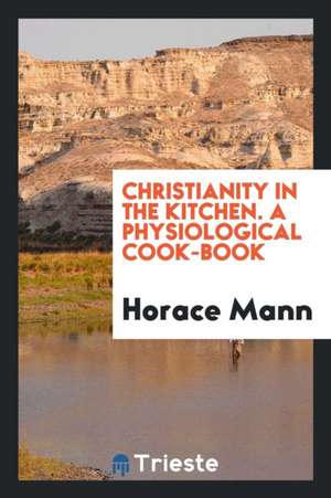 Christianity in the Kitchen. a Physiological Cook-Book de Horace Mann