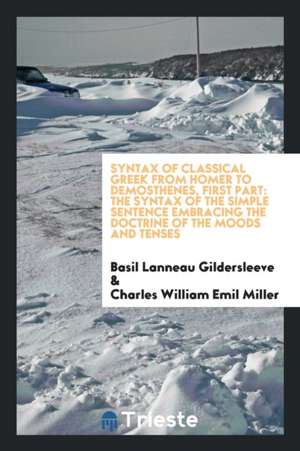 Syntax of Classical Greek from Homer to Demosthenes, First Part: The Syntax of the Simple Sentence Embracing the Doctrine of the Moods and Tenses de Basil Lanneau Gildersleeve