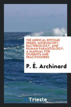 The Medical Epitome Series; Microscopy, Bacteriology, and Human Parasitology: A Manual for Students and Practitioners de P. E. Archinard