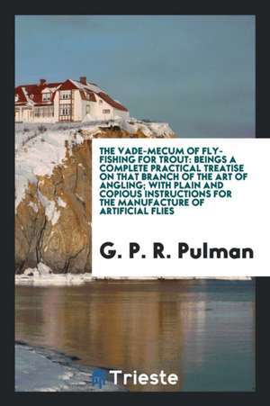 The Vade-Mecum of Fly-Fishing for Trout: Beings a Complete Practical Treatise on That Branch of the Art of Angling; With Plain and Copious Instruction de G. P. R. Pulman