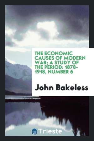 The Economic Causes of Modern War; A Study of the Period: 1878-1918, Number 6 de John Bakeless