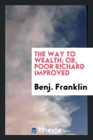 The Way to Wealth; Or, Poor Richard Improved de Benj Franklin