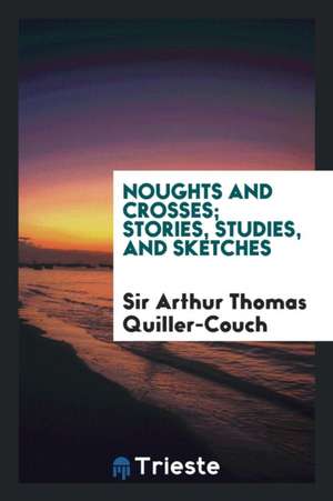 Noughts and Crosses; Stories, Studies, and Sketches de Sir Arthur Thomas Quiller-Couch