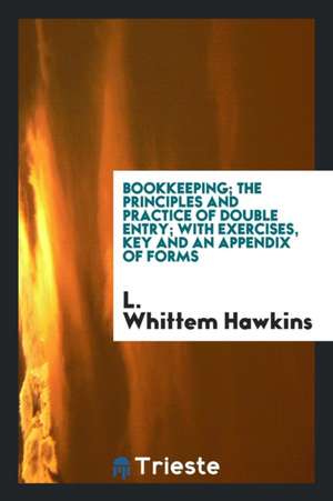 Bookkeeping; The Principles and Practice of Double Entry; With Exercises, Key and an Appendix of Forms de L. Whittem Hawkins