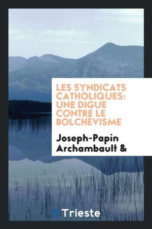 Les Syndicats Catholiques: Une Digue Contre Le Bolchévisme de Joseph-Papin Archambault