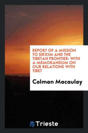 Report of a Mission to Sikkim and the Tibetan Frontier: With a Memorandum on Our Relations with Tibet de Colman Macaulay