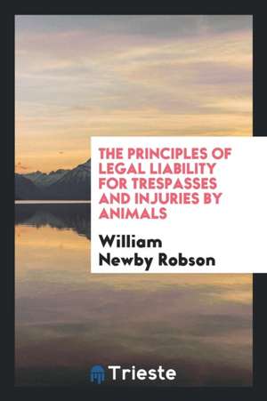 The Principles of Legal Liability for Trespasses and Injuries by Animals de William Newby Robson