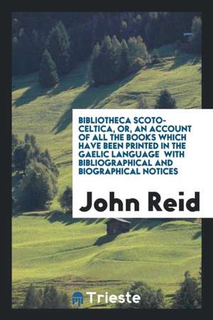 Bibliotheca Scoto-Celtica, Or, an Account of All the Books Which Have Been Printed in the Gaelic Language with Bibliographical and Biographical Notice de John Reid