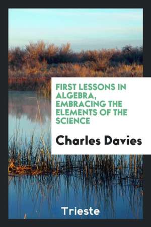 First Lessons in Algebra, Embracing the Elements of the Science de Charles Davies