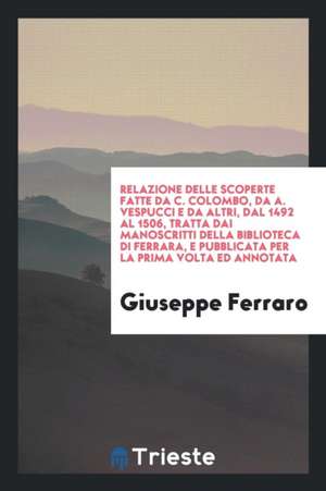 Relazione Delle Scoperte Fatte Da C. Colombo, Da A. Vespucci E Da Altri, Dal 1492 Al 1506, Tratta Dai Manoscritti Della Biblioteca Di Ferrara, E Pubbl de Giuseppe Ferraro