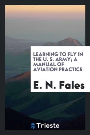 Learning to Fly in the U. S. Army; A Manual of Aviation Practice de E. N. Fales