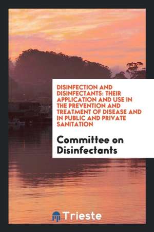 Disinfection and Disinfectants: Their Application and Use in the Prevention and Treatment of Disease and in Public and Private Sanitation de Committee On Disinfectants