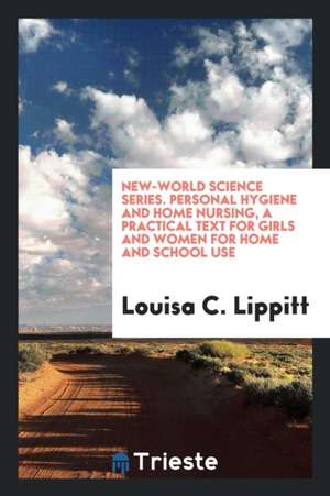 New-World Science Series. Personal Hygiene and Home Nursing, a Practical Text for Girls and Women for Home and School Use de Louisa C. Lippitt