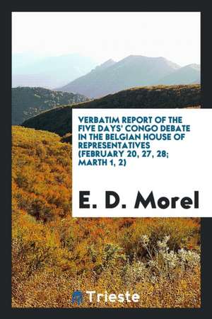 Verbatim Report of the Five Days' Congo Debate in the Belgian House of Representatives (February 20, 27, 28; Marth 1, 2) de E. D. Morel