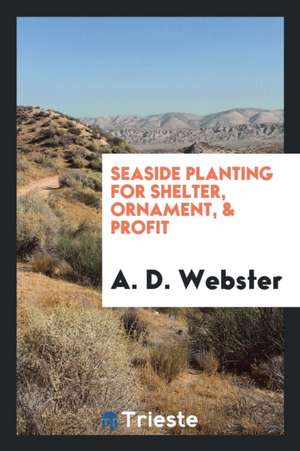 Seaside Planting for Shelter, Ornament, & Profit de A. D. Webster