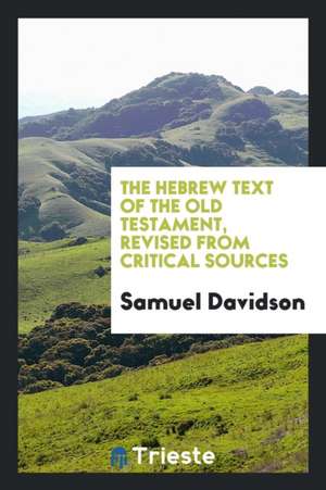 The Hebrew Text of the Old Testament, Revised from Critical Sources; Being an Attempt to Present a Purer and More Correct Text Than the Received One o de Samuel Davidson