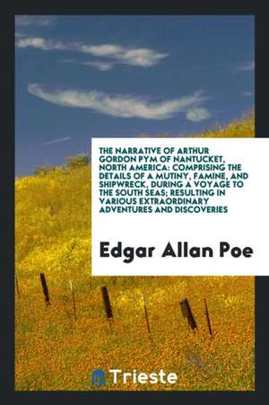 The Narrative of Arthur Gordon Pym [pseud.] of Nantucket, North America: Comprising the Details of a Mutiny, Famine, and Shipwreck, During a Voyage to de Edgar Allan Poe