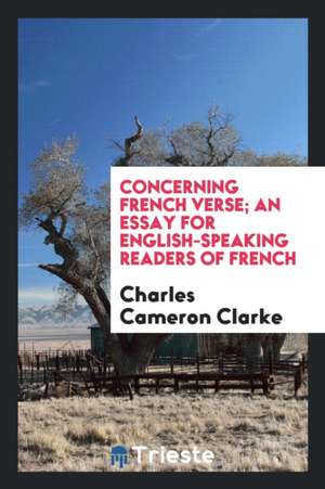 Concerning French Verse; An Essay for English-Speaking Readers of French de Charles Cameron Clarke