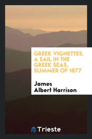 Greek Vignettes. a Sail in the Greek Seas, Summer of 1877 de James A. Harrison