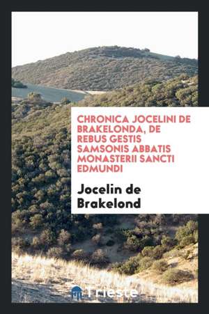 Chronica Jocelini de Brakelonda, de Rebus Gestis Samsonis Abbatis Monasterii Sancti Edmundi de Jocelin De Brakelond