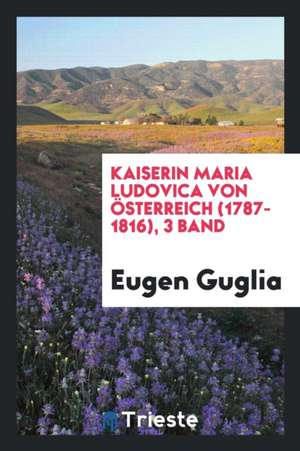 Kaiserin Maria Ludovica Von Österreich (1787-1816), 3 Band de Eugen Guglia