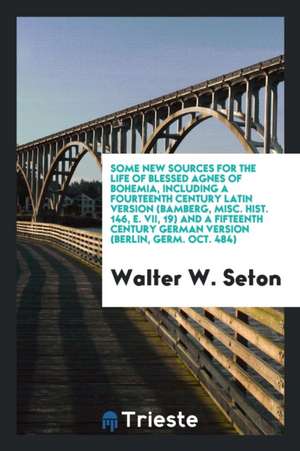 Some New Sources for the Life of Blessed Agnes of Bohemia, Including a Fourteenth Century Latin Version (Bamberg, Misc. Hist. 146, E. VII, 19) and a F de Walter W. Seton