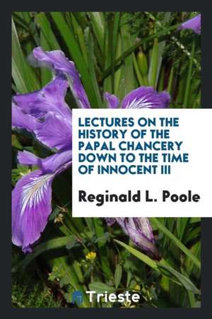 Lectures on the History of the Papal Chancery Down to the Time of Innocent III de Reginald L. Poole