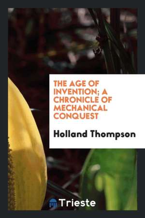 The Age of Invention; A Chronicle of Mechanical Conquest de Holland Thompson