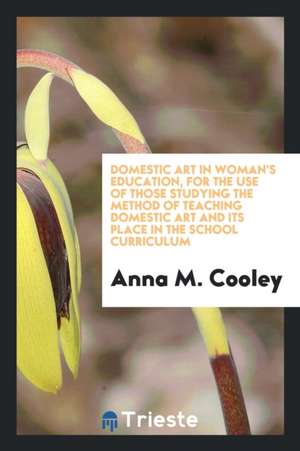 Domestic Art in Woman's Education, for the Use of Those Studying the Method of Teaching Domestic Art and Its Place in the School Curriculum de Anna M. Cooley