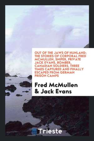 Out of the Jaws of Hunland; The Stories of Corporal Fred McMullen, Sniper, Private Jack Evans, Bomber, Canadian Soldiers, Three Times Captured and Fin de Fred McMullen