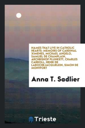 Names That Live in Catholic Hearts: Memoirs of Cardinal Ximenes, Michael Angelo, Samuel de Champlain, Archbishop Plunkett, Charles Carroll, Henri de L de Anna T. Sadlier