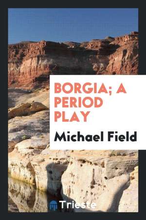 Borgia; A Period Play de Michael Field