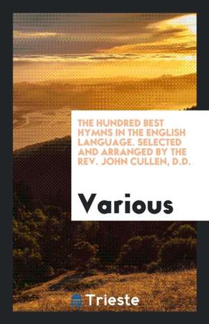 The Hundred Best Hymns in the English Language. Selected and Arranged by the Rev. John Cullen, D.D. de Various