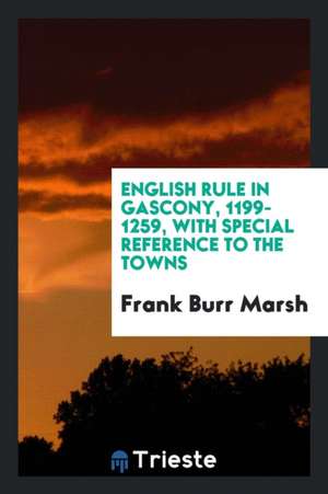 English Rule in Gascony, 1199-1259, with Special Reference to the Towns de Frank Burr Marsh