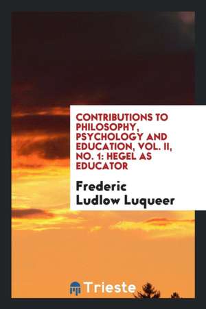 Contributions to Philosophy, Psychology and Education, Vol. II, No. 1: Hegel as Educator de Frederic Ludlow Luqueer