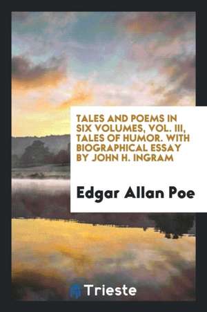 Tales and Poems in Six Volumes, Vol. III, Tales of Humor. with Biographical Essay by John H. Ingram de Edgar Allan Poe