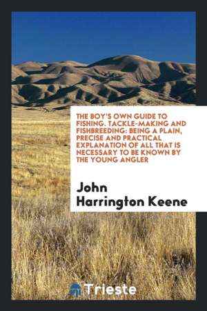 The Boy's Own Guide to Fishing, Tackle-Making and Fishbreeding: Being a Plain, Precise and Practical Explanation of All That Is Necessary0to Be Known de John Harrington Keene