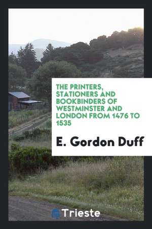 The Printers, Stationers and Bookbinders of Westminster and London from 1476 to 1535 de E. Gordon Duff