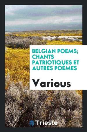 Belgian Poems; Chants Patriotiques Et Autres Poèmes de Various