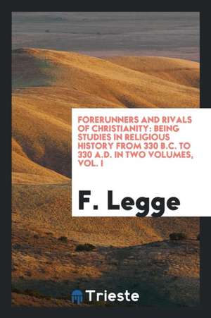 Forerunners and Rivals of Christianity: Being Studies in Religious History from 330 B.C. to 330 A.D de F. Legge