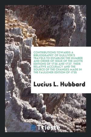 Contributions Towards a Bibliography of Gulliver's Travels to Establish the Number and Order of Issue of the Motte Editions of 1726 and 1727, Their Re de Lucius L. Hubbard