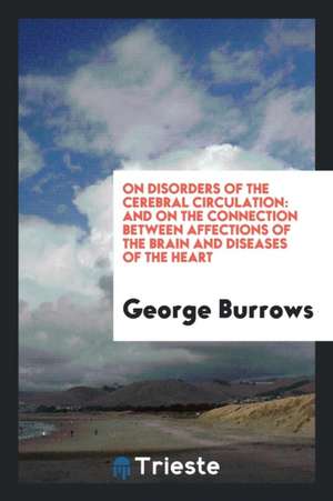 On Disorders of the Cerebral Circulation: And on the Connection Between Affections of the Brain and Diseases of the Heart de George Burrows