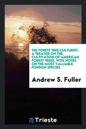 The Forest Tree Culturist: A Treatise on the Cultivation of American Forest Trees, with Notes on the Most Valuable Foreign Species de Andrew S. Fuller