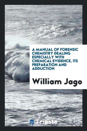 A Manual of Forensic Chemistry Dealing Especially with Chemical Evidence, Its Preparation and Adduction de William Jago