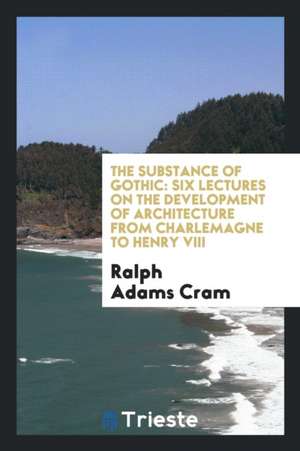 The Substance of Gothic; de Ralph Adams Cram