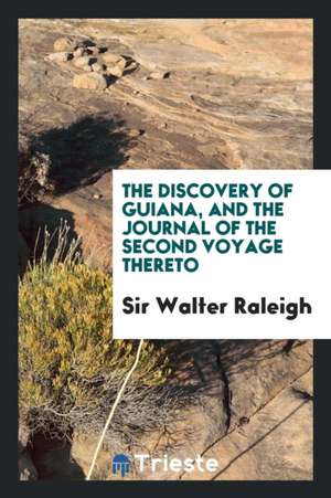 The Discovery of Guiana, and the Journal of the Second Voyage Thereto de Sir Walter Raleigh