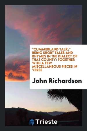 Cummerland Talk; Being Short Tales and Rhymes in the Dialect of That County: Together with a Few Miscellaneous Pieces in Verse de John Richardson