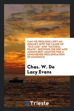 Can We Prolong Life? an Inquiry Into the Cause of Old Age and Natural Death, Showing the Diet and Agents Best Adapted for a Lengthened Prolongation of de Chas W. de Lacy Evans